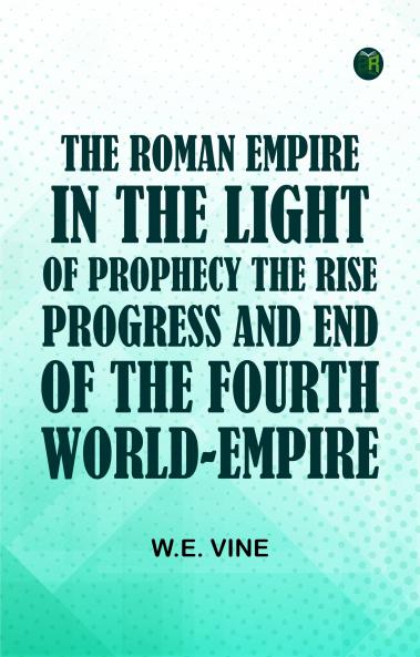 The Roman Empire in the Light of ProphecyThe Rise Progress and End of the Fourth World-empire