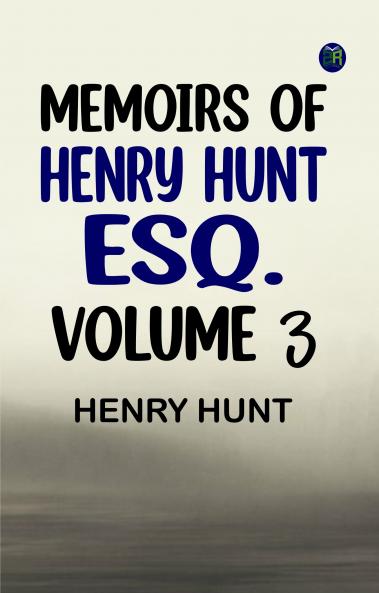 Memoirs of Henry Hunt Esq. -- Volume 3