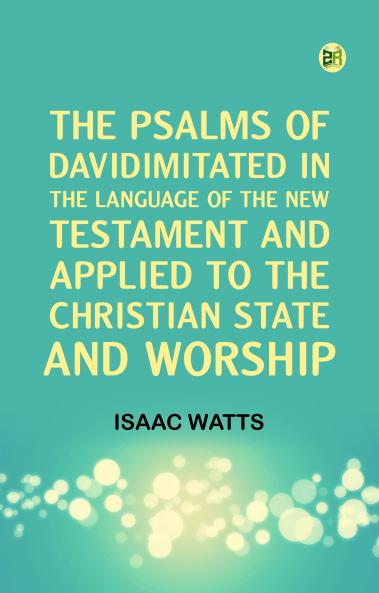 The Psalms of DavidImitated in the Language of the New Testament and Applied to the Christian State and Worship