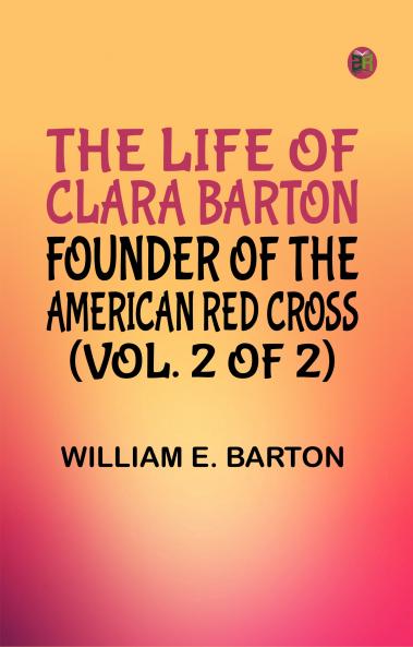 The Life of Clara Barton Founder of the American Red Cross (Vol. 2 of 2)