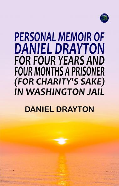 Personal Memoir of Daniel Drayton for Four Years and Four Months a Prisoner (for Charity's Sake) in Washington Jail