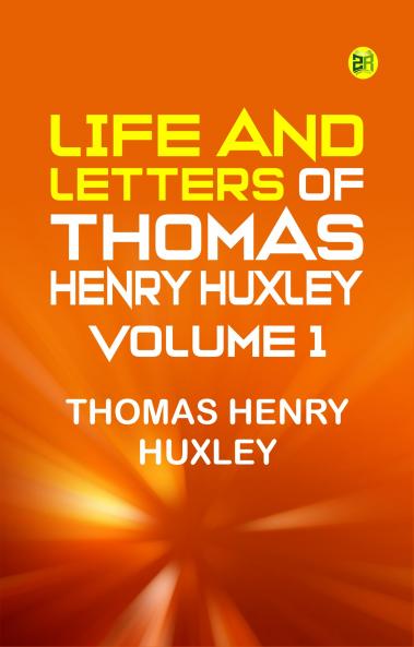 Life and Letters of Thomas Henry Huxley -- Volume 1