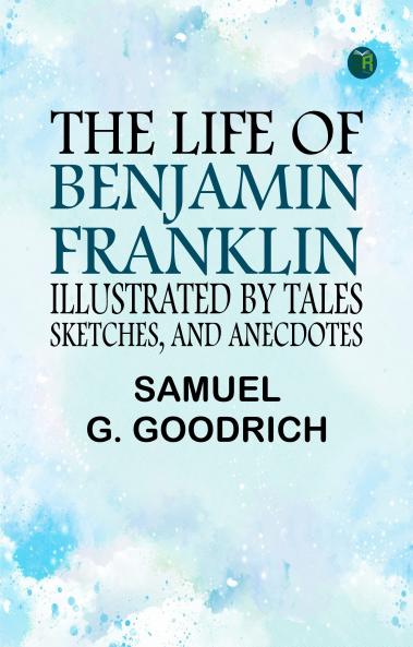 The Life of Benjamin Franklin Illustrated by Tales Sketches and Anecdotes