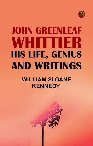 John Greenleaf Whittier: His Life Genius and Writings