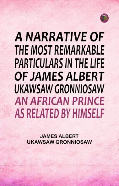 A Narrative of the Most Remarkable Particulars in the Life of James Albert Ukawsaw Gronniosaw an African Prince as Related by Himself