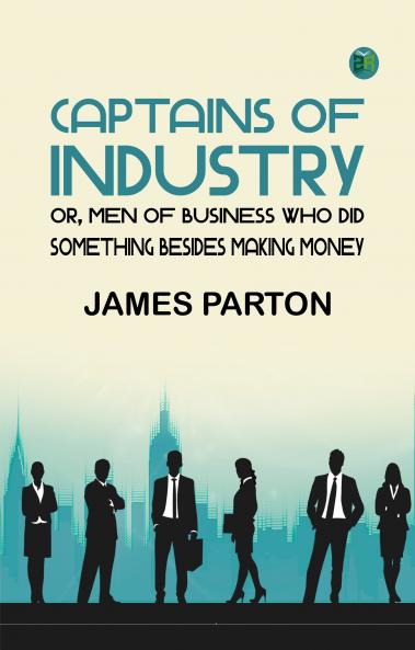 Captains of Industry; or Men of Business Who Did Something Besides Making Money