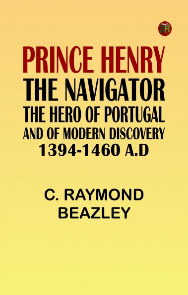 Prince Henry the Navigator the Hero of Portugal and of Modern Discovery 1394-1460 A.D