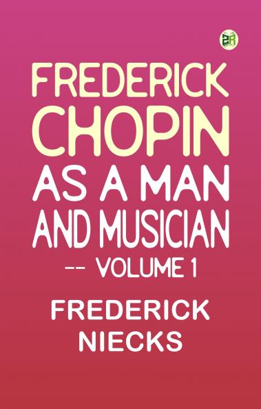 Frederick Chopin as a Man and Musician -- Volume 1