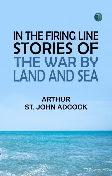 In the Firing Line: Stories of the War by Land and Sea