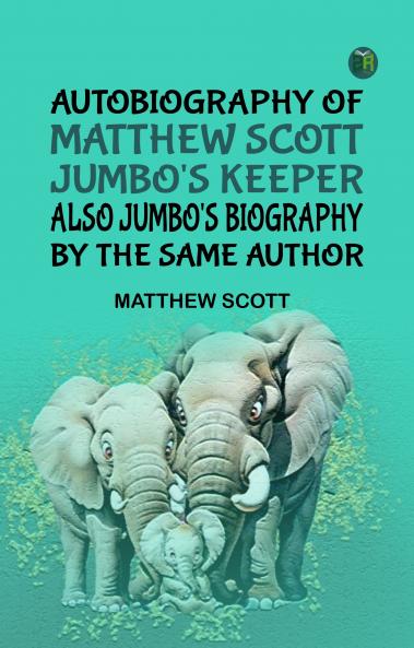 Autobiography of Matthew Scott Jumbo's Keeper; Also Jumbo's Biography by the same Author