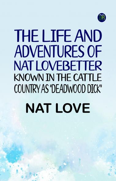 The Life and Adventures of Nat LoveBetter Known in the Cattle Country as Deadwood Dick