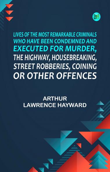 Lives of the Most Remarkable Criminals Who have been Condemned and Executed for Murder the Highway Housebreaking Street Robberies Coining or other offences