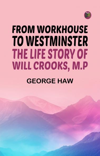 From Workhouse to Westminster: The Life Story of Will Crooks M.P