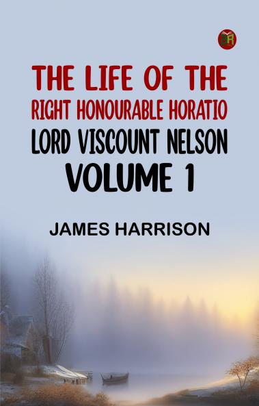 The Life of the Right Honourable Horatio Lord Viscount Nelson Volume 1