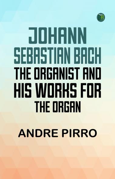 Johann Sebastian Bach: The Organist and His Works for the Organ