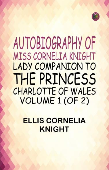 Autobiography of Miss Cornelia Knight lady companion to the Princess Charlotte of Wales Volume 1 (of 2)