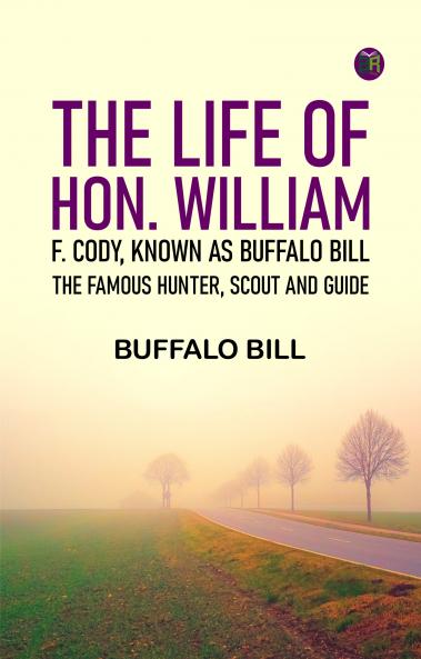 The Life of Hon. William F. Cody Known as Buffalo Bill the Famous Hunter Scout and Guide