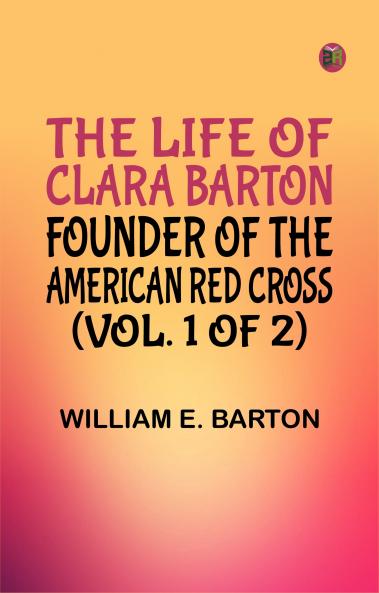 The Life of Clara Barton Founder of the American Red Cross (Vol. 1 of 2)