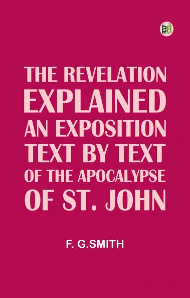 The Revelation Explained An Exposition Text by Text of the Apocalypse of St. John