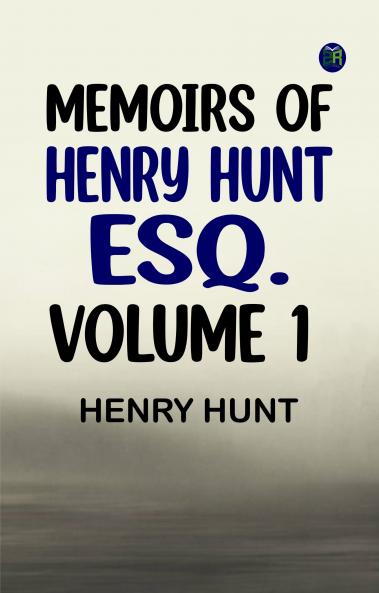 Memoirs of Henry Hunt Esq. -- Volume 1
