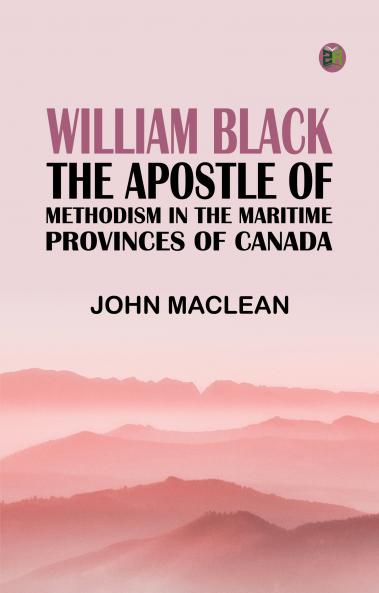 William Black: The Apostle of Methodism in the Maritime Provinces of Canada