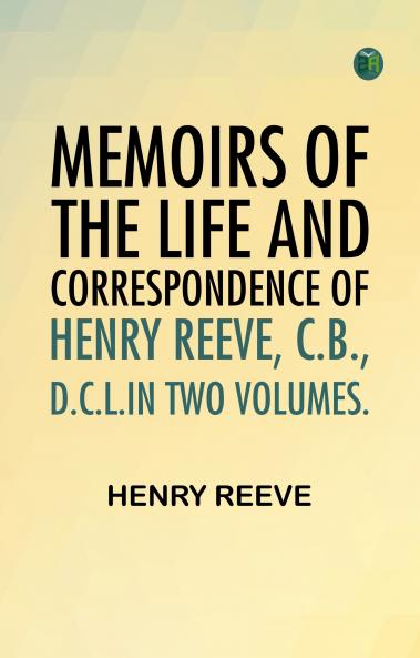 Memoirs of the Life and Correspondence of Henry Reeve C.B. D.C.L.In Two Volumes.