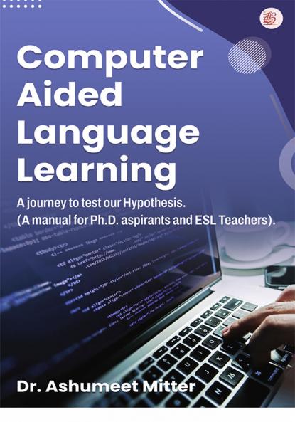 Computer Aided Language Learning : A journey to test our hypothesis(A handbook for Ph.D. aspirants and ESL teachers )