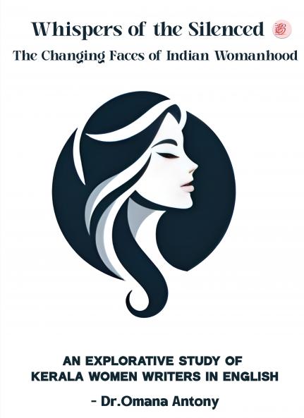 Whispers of the Silenced : The Changing Faces of Indian Womanhood An Explorative Study of Kerala Women Writers in English