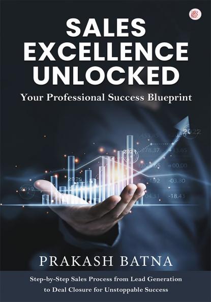 SALES EXCELLENCE UNLOCKED Your Professional Success Blueprint Step-by-Step Sales Process from Lead Generation to Deal Closure for Unstoppable Success