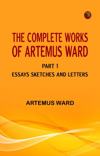 The Complete Works of Artemus Ward -- Part 1: Essays Sketches and Letters