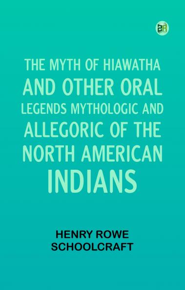 The Myth of Hiawatha and Other Oral Legends Mythologic and Allegoric of the North American Indians