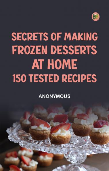 Secrets of Making Frozen Desserts at Home: 150 Tested Recipes