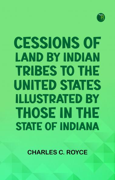 Cessions of Land by Indian Tribes to the United States: Illustrated by Those in the State of Indiana