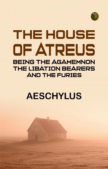 The House of Atreus; Being the Agamemnon the Libation bearers and the Furies