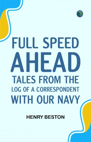 Full Speed Ahead: Tales from the Log of a Correspondent with Our Navy