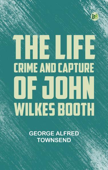 The Life Crime and Capture of John Wilkes Booth