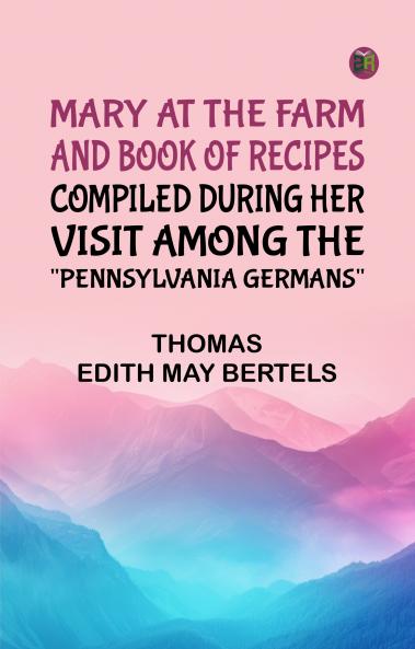 Mary at the Farm and Book of Recipes Compiled During Her Visit Among the Pennsylvania Germans