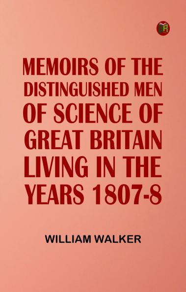 Memoirs of the Distinguished Men of Science of Great Britain Living in the Years 1807-8