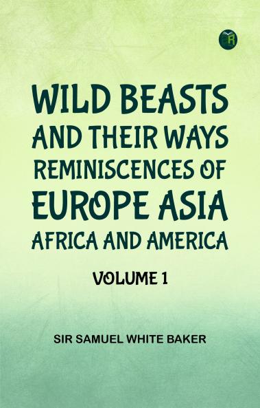 Wild Beasts and Their Ways Reminiscences of Europe Asia Africa and America -- Volume 1