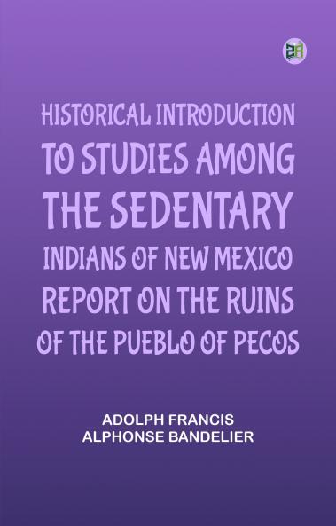 Historical Introduction to Studies Among the Sedentary Indians of New Mexico; Report on the Ruins of the Pueblo of Pecos