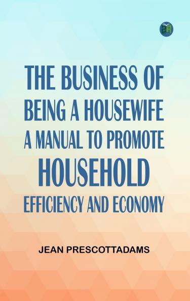 The Business of Being a HousewifeA Manual to Promote Household Efficiency and Economy