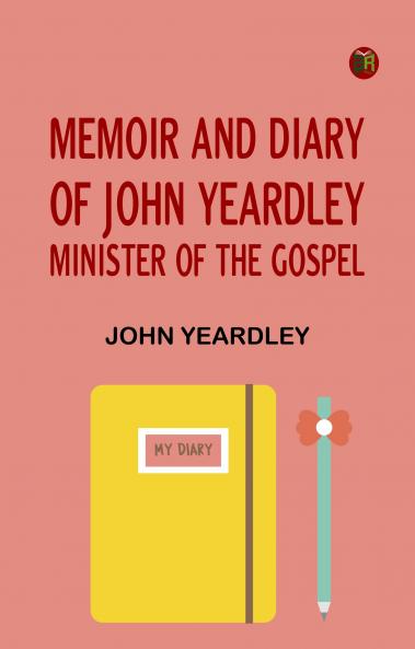 Memoir and Diary of John Yeardley Minister of the Gospel