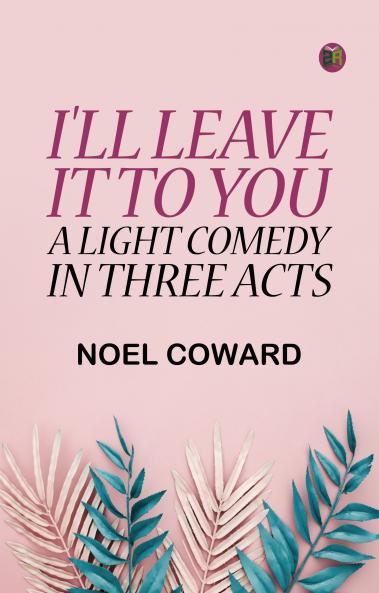 I'll Leave It To You: A Light Comedy In Three Acts