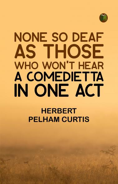 None so Deaf As Those Who Won't Hear: A Comedietta in One Act
