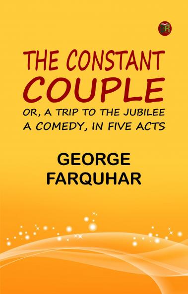 The Constant Couple; Or A Trip to the Jubilee: A Comedy in Five Acts