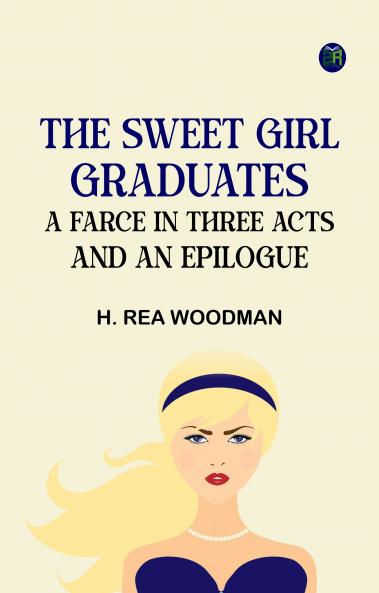 The Sweet Girl Graduates A Farce in Three Acts and an Epilogue