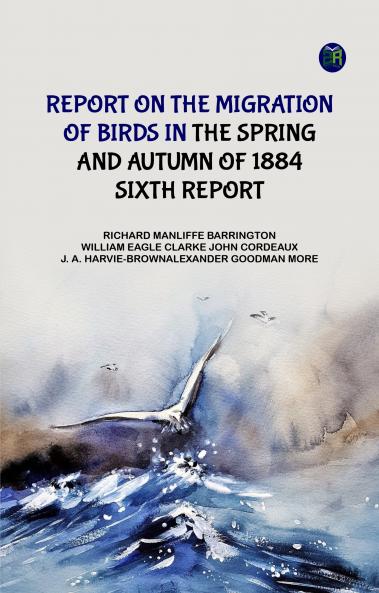 Report on the Migration of Birds in the Spring and Autumn of 1884. Sixth Report