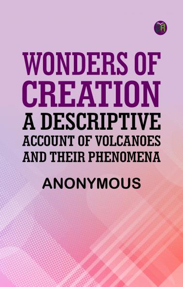 Wonders of Creation: A Descriptive Account of Volcanoes and Their Phenomena