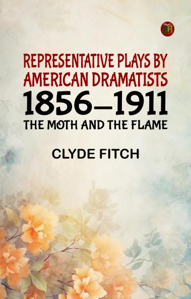 Representative Plays by American Dramatists: 1856-1911: The Moth and the Flame