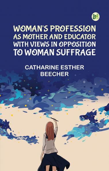 Woman's Profession as Mother and Educator with Views in Opposition to Woman Suffrage
